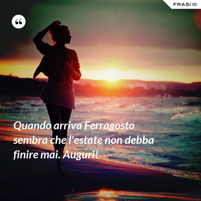 Quando arriva Ferragosto sembra che l'estate non debba finire mai. Auguri! - Anonimo