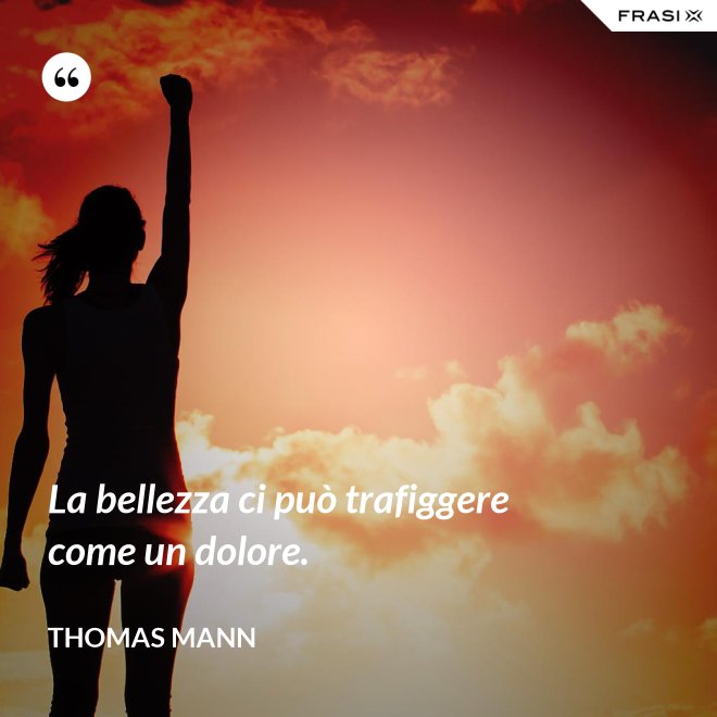 La bellezza ci può trafiggere come un dolore. - Thomas Mann