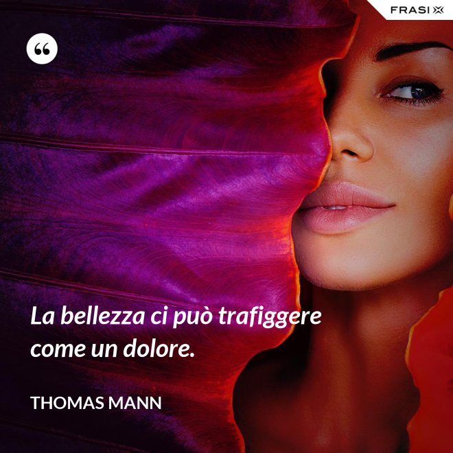 La bellezza ci può trafiggere come un dolore. - Thomas Mann