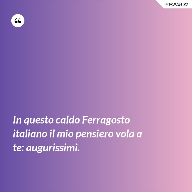 In questo caldo Ferragosto italiano il mio pensiero vola a te: augurissimi. - Anonimo