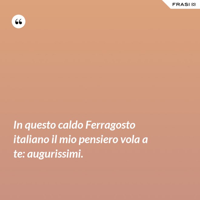 In questo caldo Ferragosto italiano il mio pensiero vola a te: augurissimi. - Anonimo