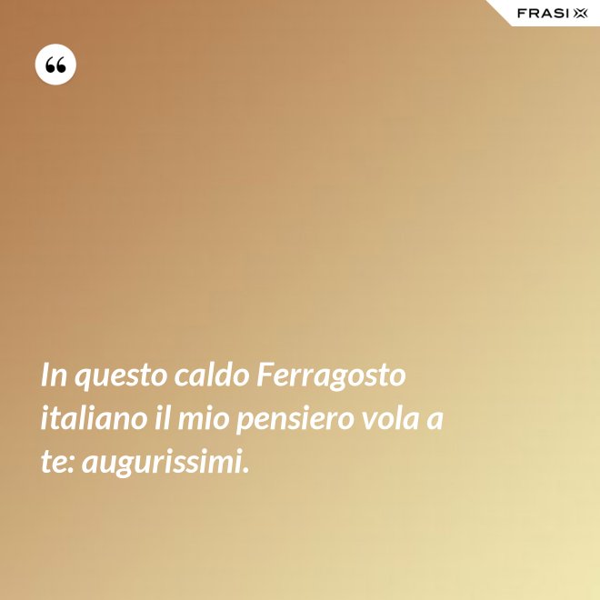 In questo caldo Ferragosto italiano il mio pensiero vola a te: augurissimi. - Anonimo