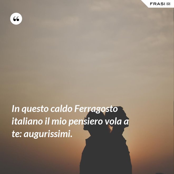 In questo caldo Ferragosto italiano il mio pensiero vola a te: augurissimi. - Anonimo