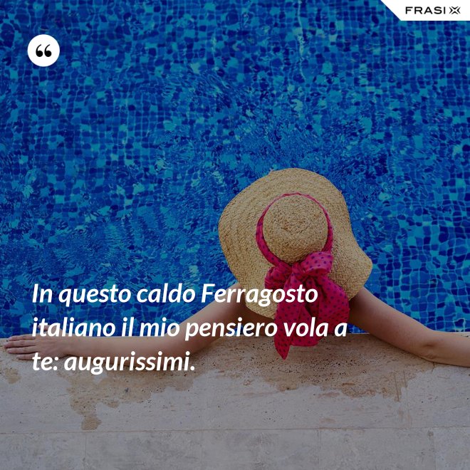In questo caldo Ferragosto italiano il mio pensiero vola a te: augurissimi. - Anonimo