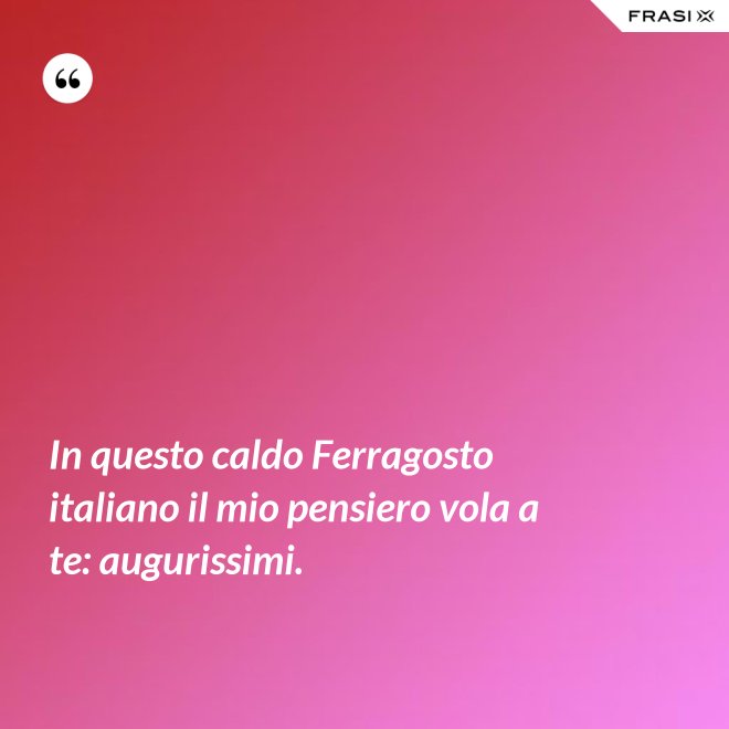 In questo caldo Ferragosto italiano il mio pensiero vola a te: augurissimi. - Anonimo