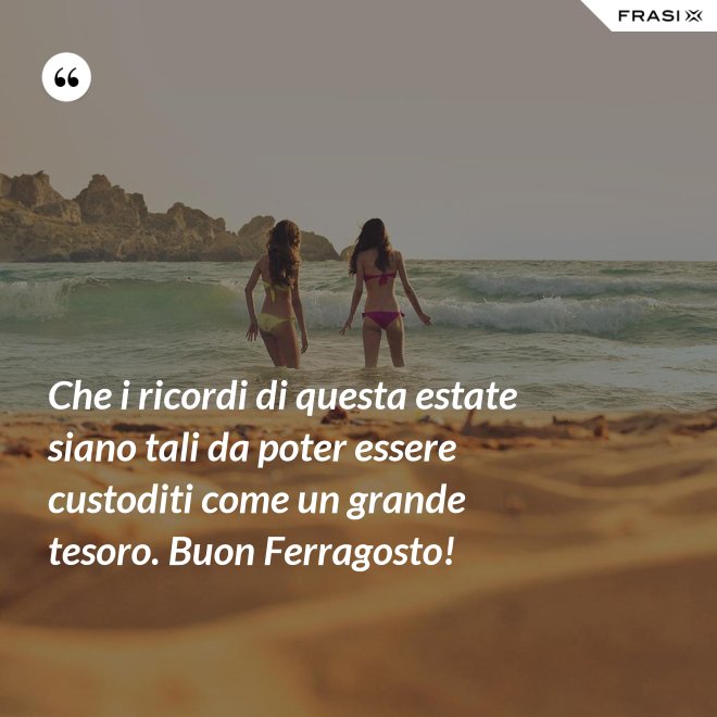 Che i ricordi di questa estate siano tali da poter essere custoditi come un grande tesoro. Buon Ferragosto! - Anonimo