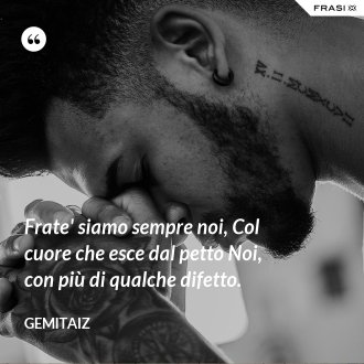 Frate' siamo sempre noi, Col cuore che esce dal petto Noi, con più di qualche difetto. - Gemitaiz