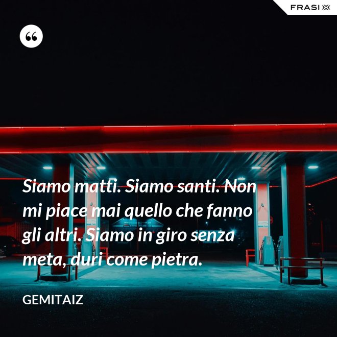 Siamo matti. Siamo santi. Non mi piace mai quello che fanno gli altri. Siamo in giro senza meta, duri come pietra. - Gemitaiz
