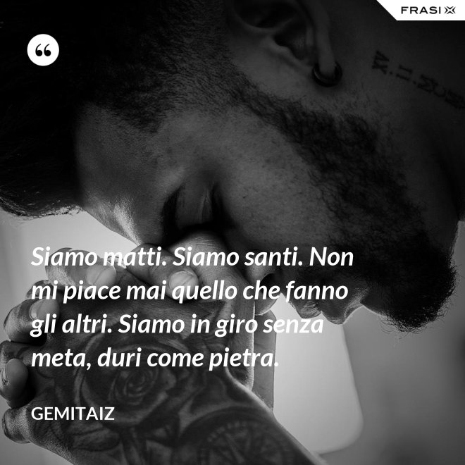 Siamo matti. Siamo santi. Non mi piace mai quello che fanno gli altri. Siamo in giro senza meta, duri come pietra. - Gemitaiz