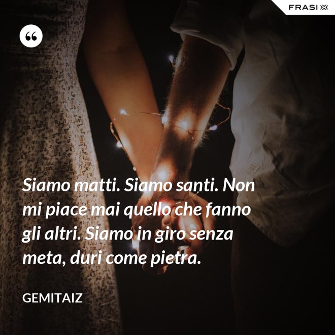Siamo matti. Siamo santi. Non mi piace mai quello che fanno gli altri. Siamo in giro senza meta, duri come pietra. - Gemitaiz