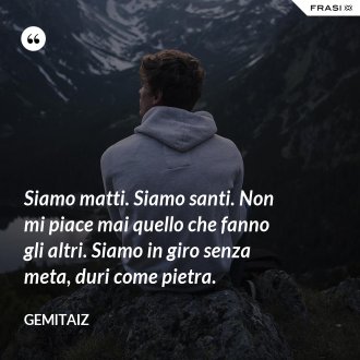 Siamo matti. Siamo santi. Non mi piace mai quello che fanno gli altri. Siamo in giro senza meta, duri come pietra. - Gemitaiz