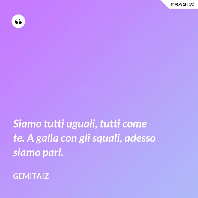 Siamo tutti uguali, tutti come te. A galla con gli squali, adesso siamo pari. - Gemitaiz