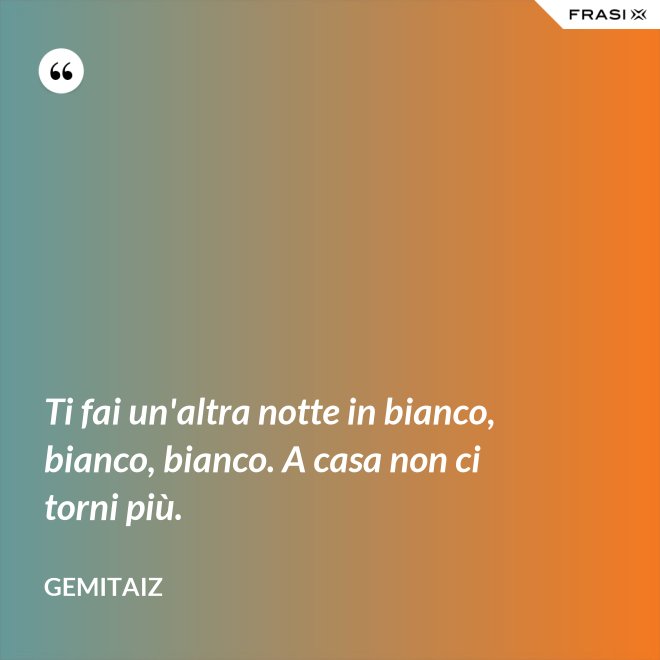 Ti fai un'altra notte in bianco, bianco, bianco. A casa non ci torni più. - Gemitaiz