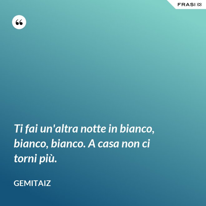 Ti fai un'altra notte in bianco, bianco, bianco. A casa non ci torni più. - Gemitaiz