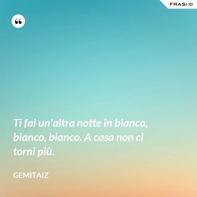 Ti fai un'altra notte in bianco, bianco, bianco. A casa non ci torni più. - Gemitaiz