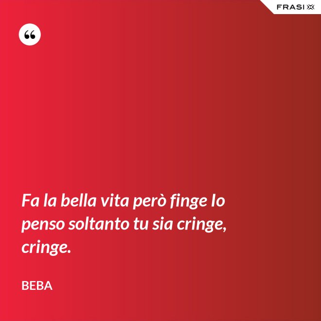 Fa la bella vita però finge Io penso soltanto tu sia cringe, cringe. - Beba