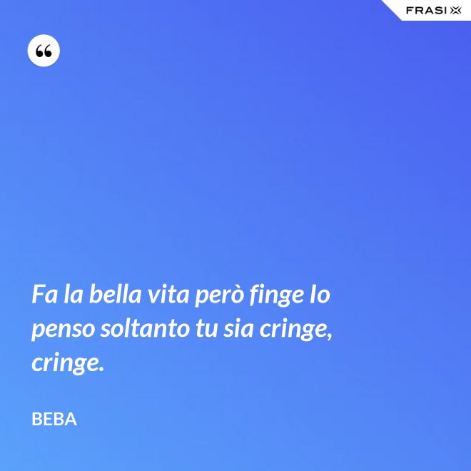 Fa la bella vita però finge Io penso soltanto tu sia cringe, cringe. - Beba