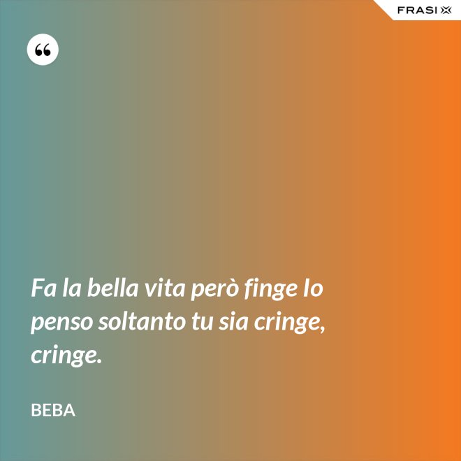 Fa la bella vita però finge Io penso soltanto tu sia cringe, cringe. - Beba