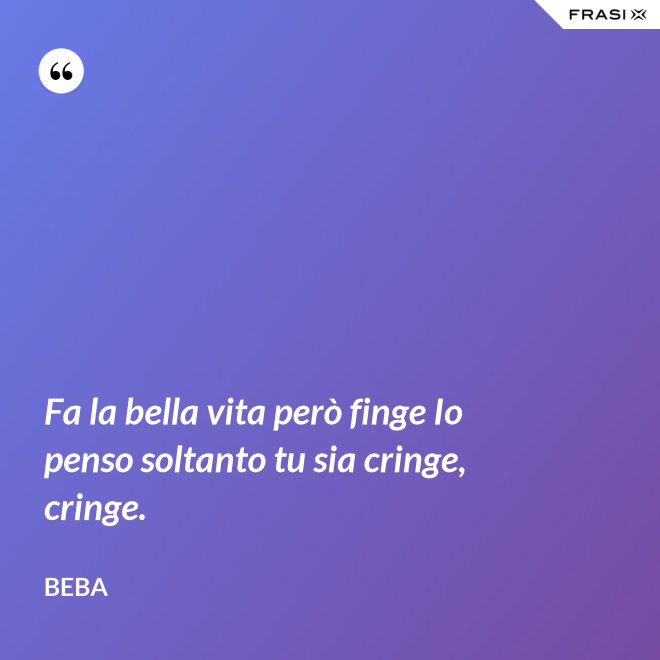 Fa la bella vita però finge Io penso soltanto tu sia cringe, cringe. - Beba