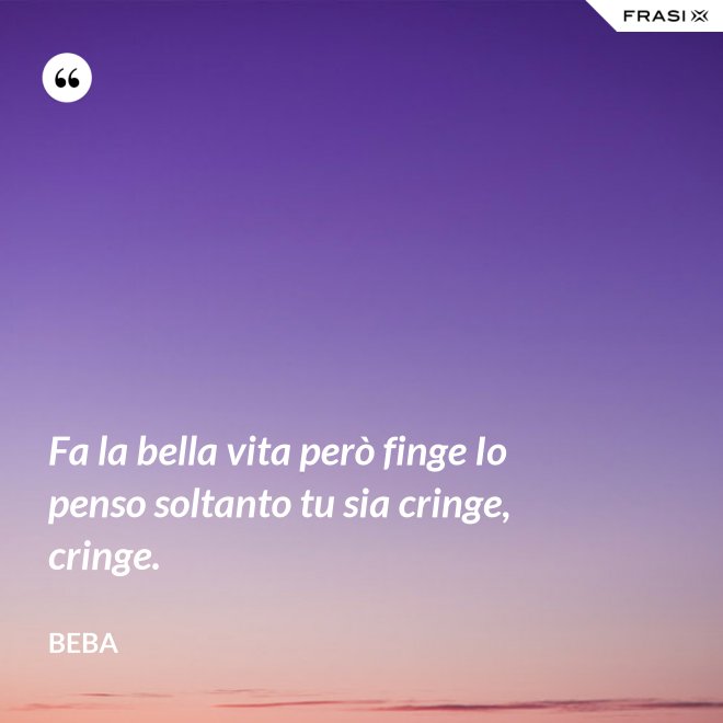 Fa la bella vita però finge Io penso soltanto tu sia cringe, cringe. - Beba