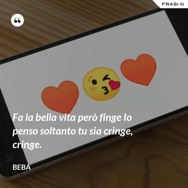 Fa la bella vita però finge Io penso soltanto tu sia cringe, cringe. - Beba