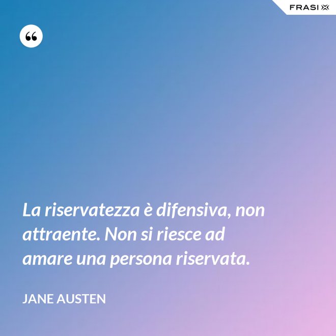 La riservatezza è difensiva, non attraente. Non si riesce ad amare una persona riservata. - Jane Austen