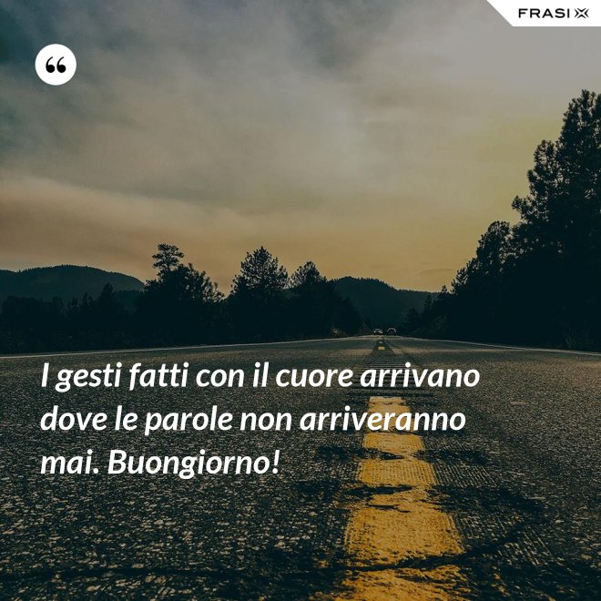 I gesti fatti con il cuore arrivano dove le parole non arriveranno mai. Buongiorno! - Anonimo