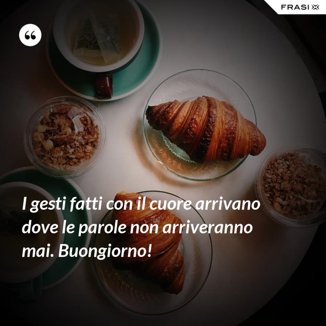 I gesti fatti con il cuore arrivano dove le parole non arriveranno mai. Buongiorno! - Anonimo