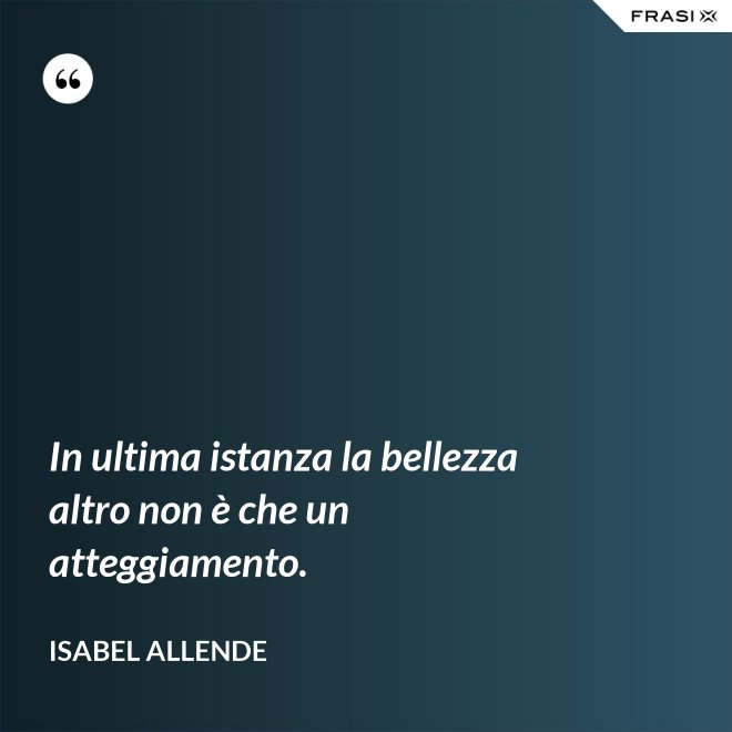 In ultima istanza la bellezza altro non è che un atteggiamento. - Isabel Allende
