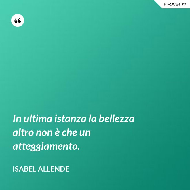 In ultima istanza la bellezza altro non è che un atteggiamento. - Isabel Allende