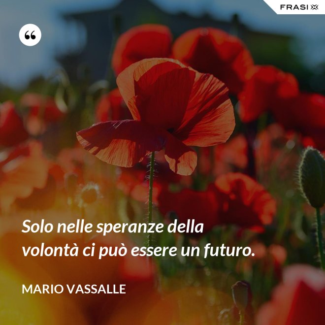 Solo nelle speranze della volontà ci può essere un futuro. - Mario Vassalle