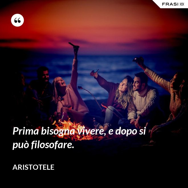 Prima bisogna vivere, e dopo si può filosofare. - Aristotele