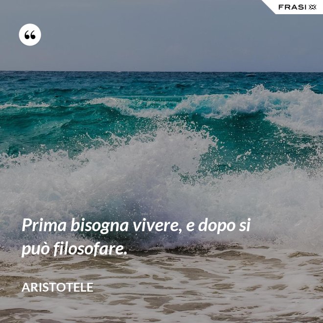 Prima bisogna vivere, e dopo si può filosofare. - Aristotele