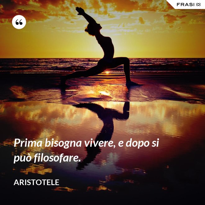 Prima bisogna vivere, e dopo si può filosofare. - Aristotele