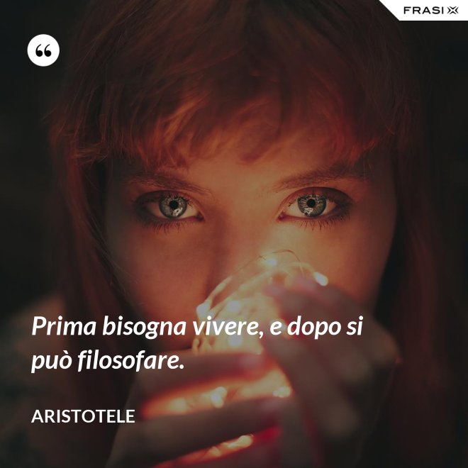 Prima bisogna vivere, e dopo si può filosofare. - Aristotele