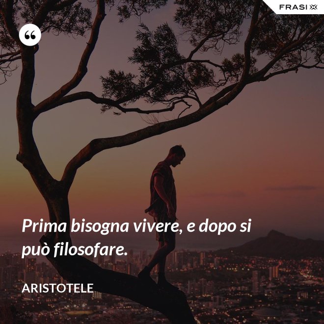Prima bisogna vivere, e dopo si può filosofare. - Aristotele