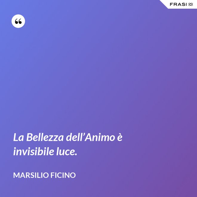 La Bellezza dell’Animo è invisibile luce. - Marsilio Ficino