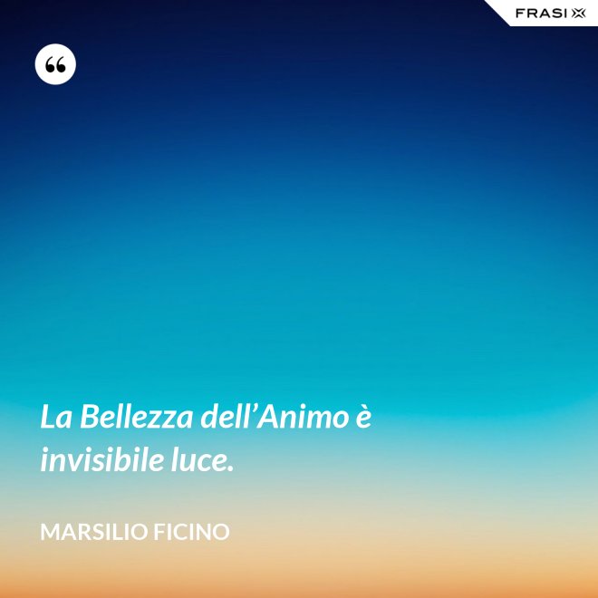 La Bellezza dell’Animo è invisibile luce. - Marsilio Ficino