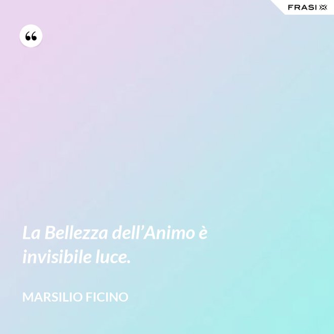 La Bellezza dell’Animo è invisibile luce. - Marsilio Ficino