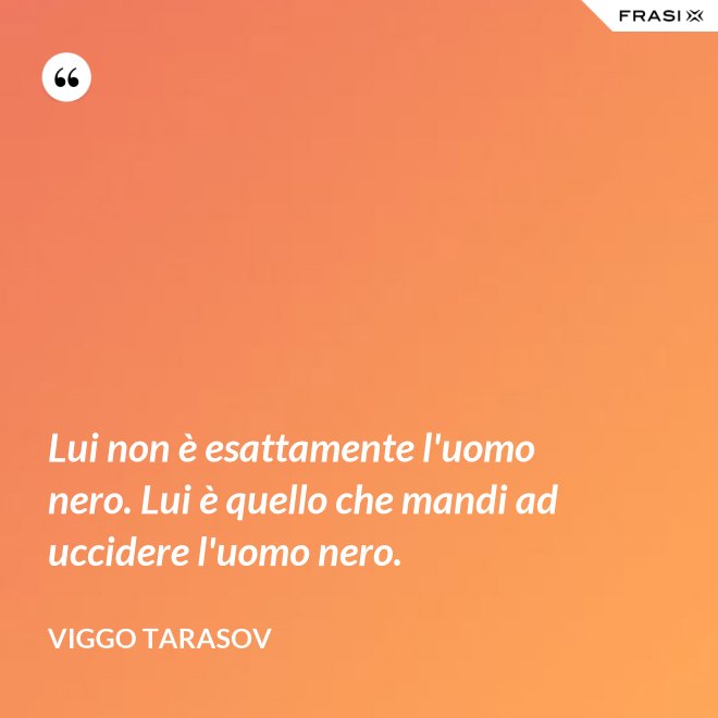 Lui non è esattamente l'uomo nero. Lui è quello che mandi ad uccidere l'uomo nero. - Viggo Tarasov