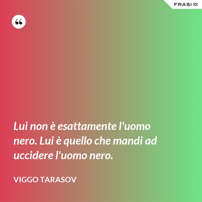 Lui non è esattamente l'uomo nero. Lui è quello che mandi ad uccidere l'uomo nero. - Viggo Tarasov