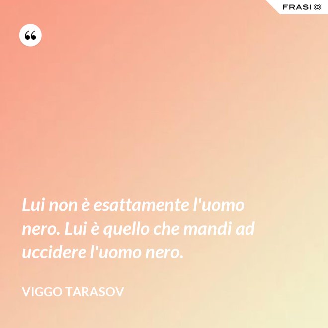 Lui non è esattamente l'uomo nero. Lui è quello che mandi ad uccidere l'uomo nero. - Viggo Tarasov