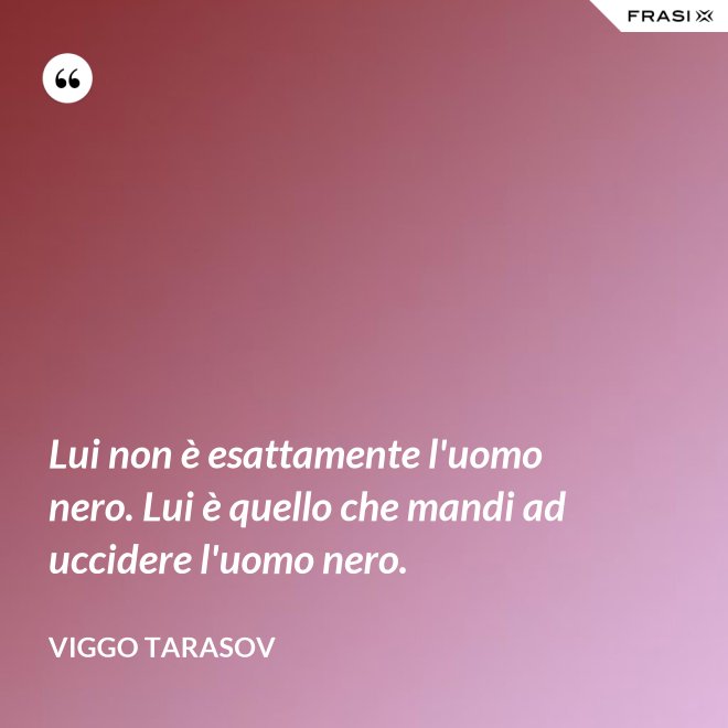 Lui non è esattamente l'uomo nero. Lui è quello che mandi ad uccidere l'uomo nero. - Viggo Tarasov
