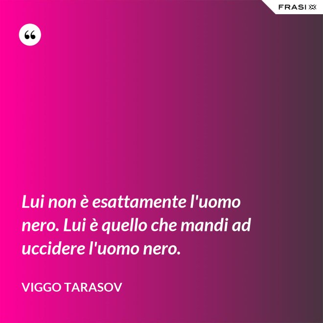Lui non è esattamente l'uomo nero. Lui è quello che mandi ad uccidere l'uomo nero. - Viggo Tarasov