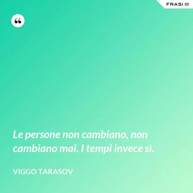 Le persone non cambiano, non cambiano mai. I tempi invece sì. - Viggo Tarasov