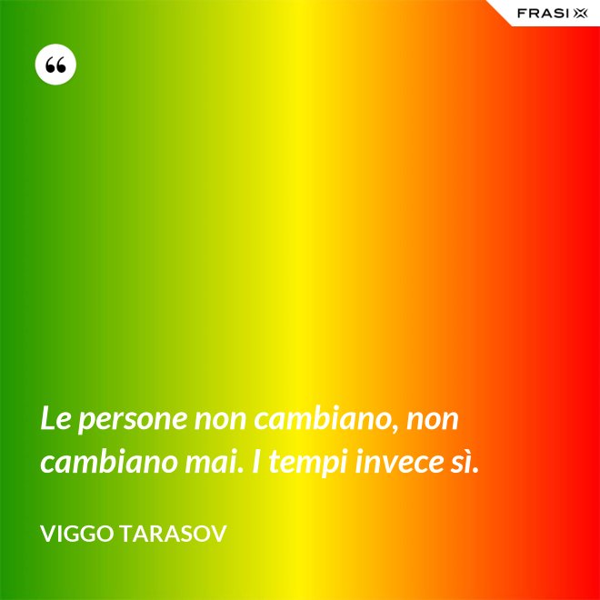 Le persone non cambiano, non cambiano mai. I tempi invece sì. - Viggo Tarasov
