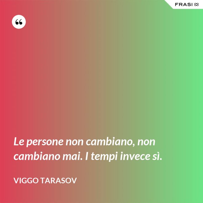 Le persone non cambiano, non cambiano mai. I tempi invece sì. - Viggo Tarasov
