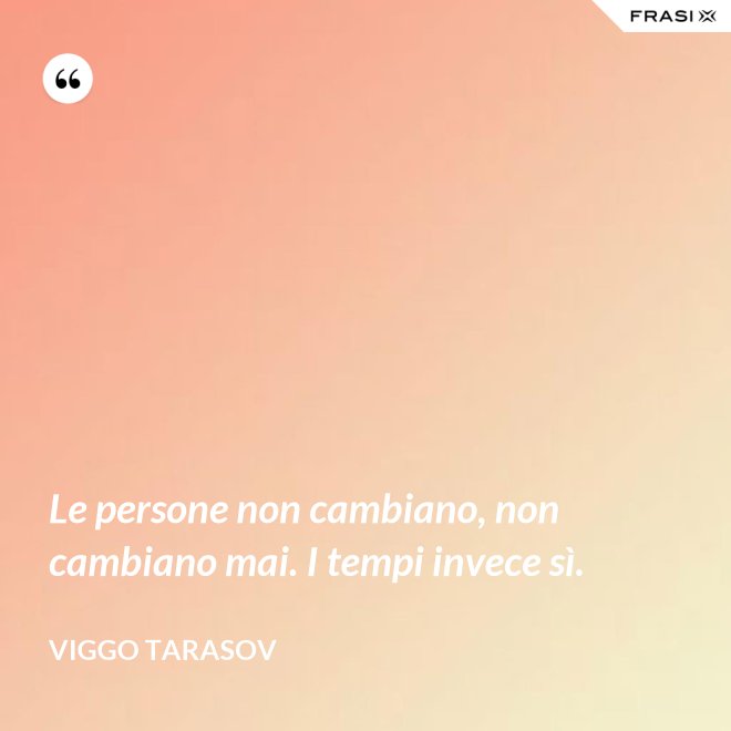 Le persone non cambiano, non cambiano mai. I tempi invece sì. - Viggo Tarasov
