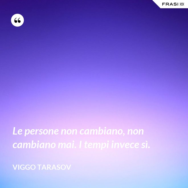 Le persone non cambiano, non cambiano mai. I tempi invece sì. - Viggo Tarasov