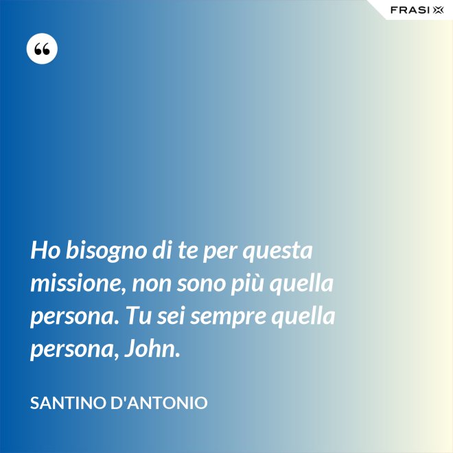 Ho bisogno di te per questa missione, non sono più quella persona. Tu sei sempre quella persona, John. - Santino D'Antonio